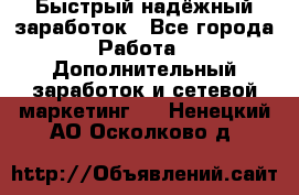 Быстрый надёжный заработок - Все города Работа » Дополнительный заработок и сетевой маркетинг   . Ненецкий АО,Осколково д.